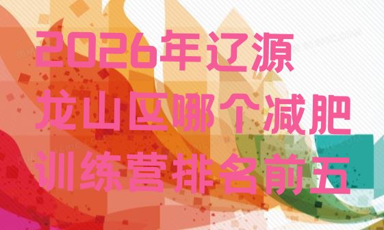 十大2026年辽源龙山区哪个减肥训练营排名前五排行榜
