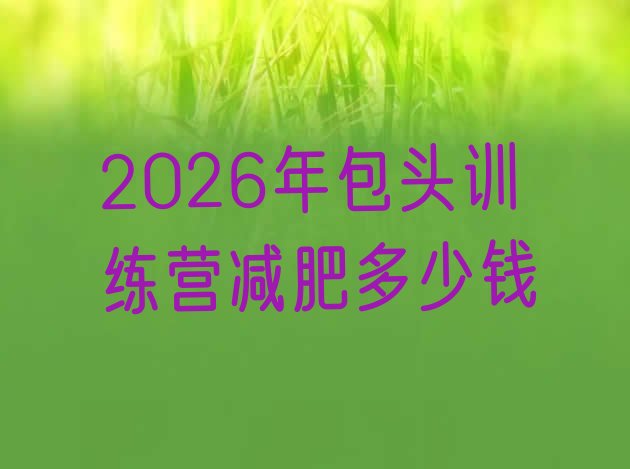 十大2026年包头训练营减肥多少钱排行榜