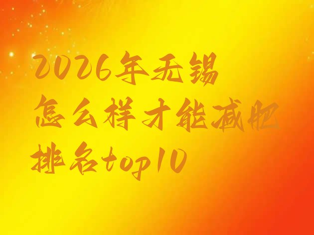 十大2026年无锡怎么样才能减肥排名top10排行榜