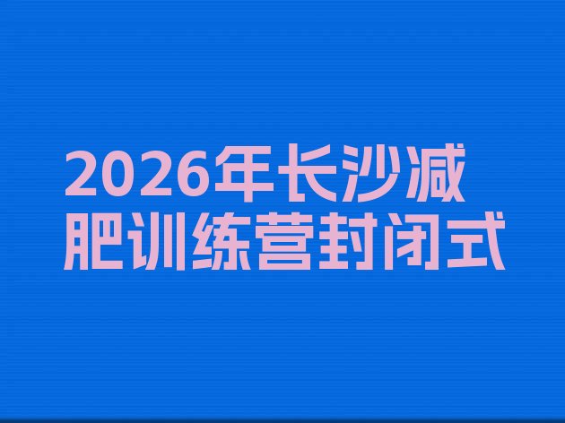 十大2026年长沙减肥训练营封闭式排行榜