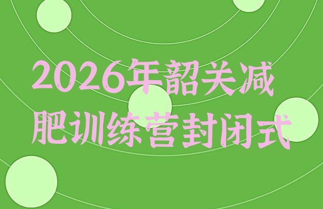十大2026年韶关减肥训练营封闭式排行榜