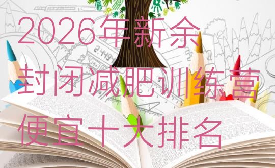十大2026年新余封闭减肥训练营便宜十大排名排行榜