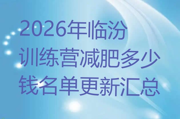 十大2026年临汾训练营减肥多少钱名单更新汇总排行榜