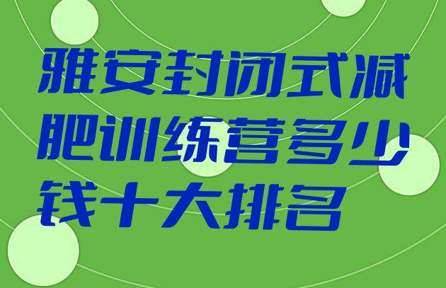 十大雅安封闭式减肥训练营多少钱十大排名排行榜