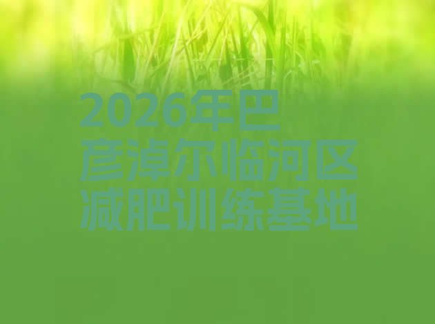 十大2026年巴彦淖尔临河区减肥训练基地排行榜