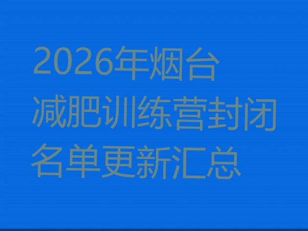 十大2026年烟台减肥训练营封闭名单更新汇总排行榜
