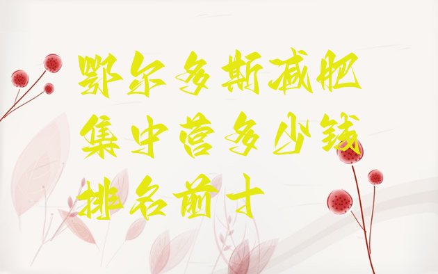 十大鄂尔多斯减肥集中营多少钱排名前十排行榜
