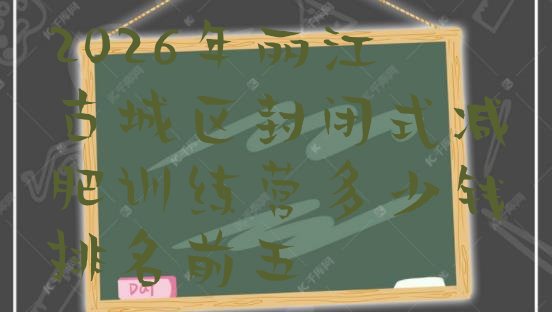 十大2026年丽江古城区封闭式减肥训练营多少钱排名前五排行榜