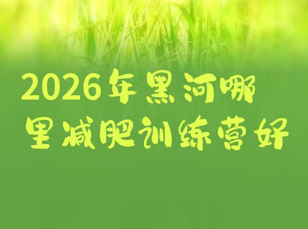 十大2026年黑河哪里减肥训练营好排行榜