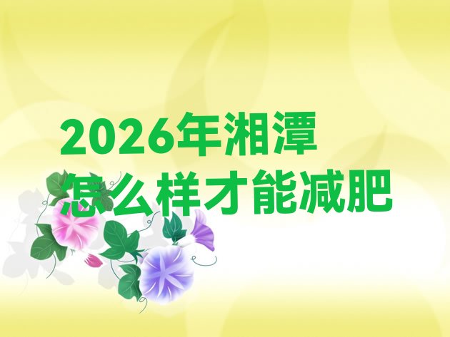 十大2026年湘潭怎么样才能减肥排行榜