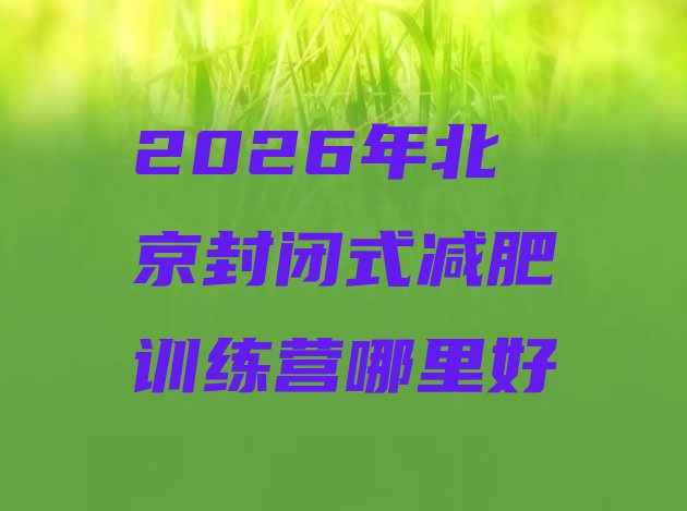 十大2026年北京封闭式减肥训练营哪里好排行榜