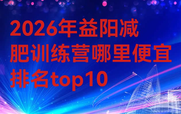 十大2026年益阳减肥训练营哪里便宜排名top10排行榜