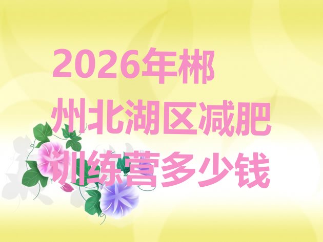 十大2026年郴州北湖区减肥训练营多少钱排行榜